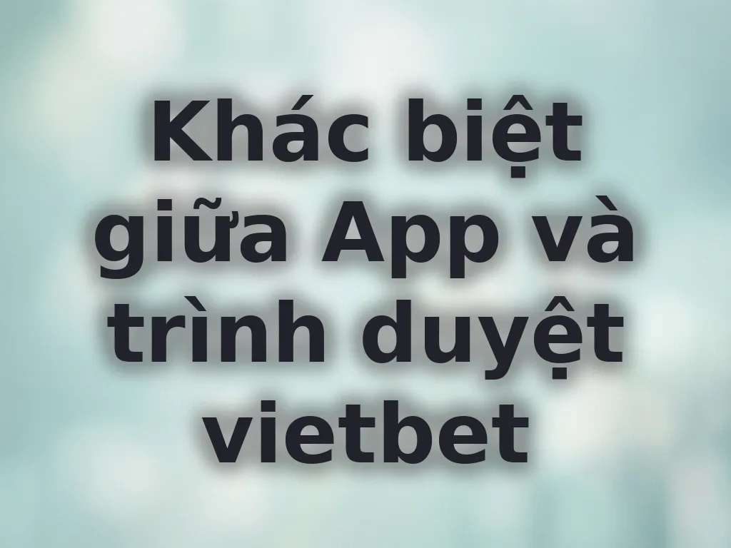 Khác biệt giữa App và trình duyệt vietbet