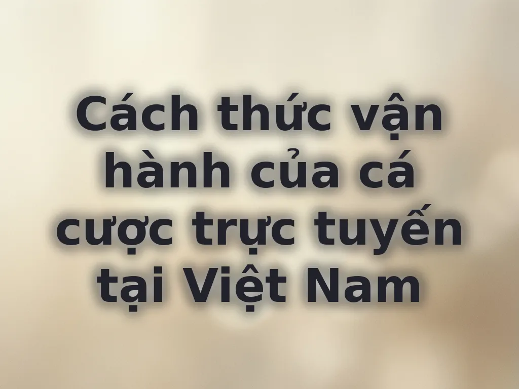 Cách thức vận hành của cá cược trực tuyến tại Việt Nam